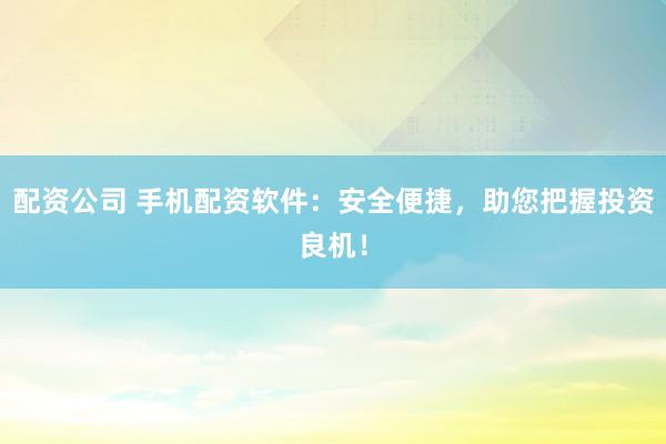 配资公司 手机配资软件：安全便捷，助您把握投资良机！