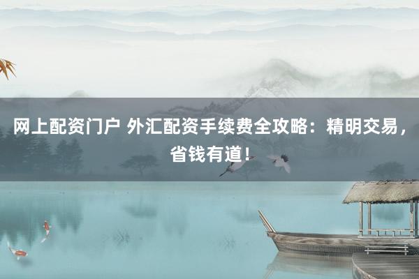 网上配资门户 外汇配资手续费全攻略：精明交易，省钱有道！