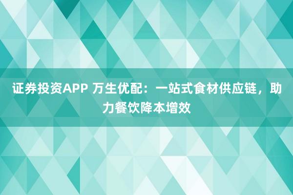 证券投资APP 万生优配：一站式食材供应链，助力餐饮降本增效