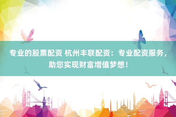 专业的股票配资 杭州丰联配资：专业配资服务，助您实现财富增值梦想！