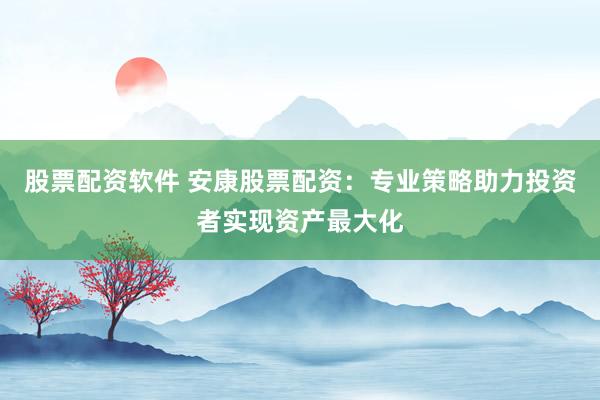 股票配资软件 安康股票配资：专业策略助力投资者实现资产最大化