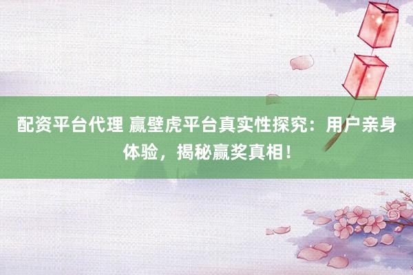 配资平台代理 赢壁虎平台真实性探究：用户亲身体验，揭秘赢奖真相！