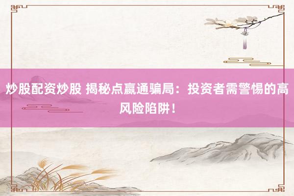 炒股配资炒股 揭秘点嬴通骗局：投资者需警惕的高风险陷阱！