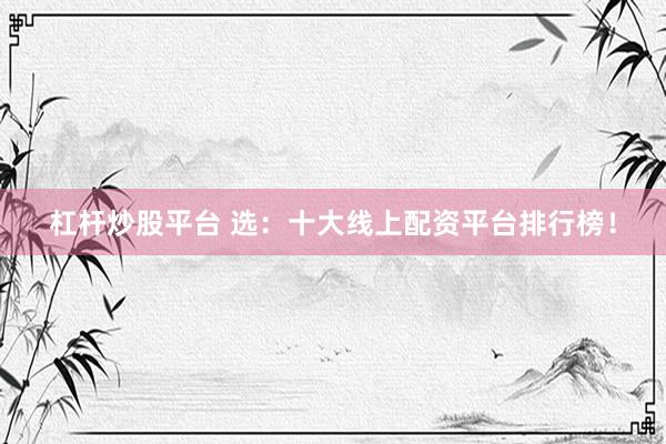 杠杆炒股平台 选：十大线上配资平台排行榜！