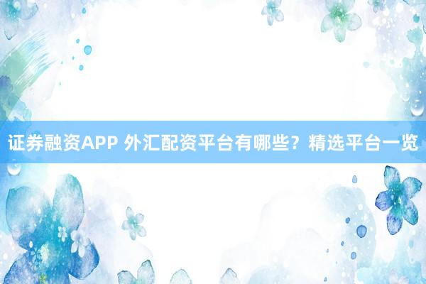 证券融资APP 外汇配资平台有哪些？精选平台一览