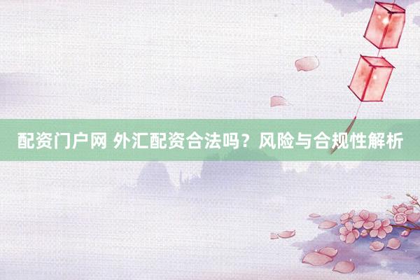 配资门户网 外汇配资合法吗？风险与合规性解析