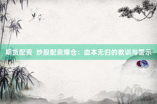 期货配资  炒股配资爆仓：血本无归的教训与警示