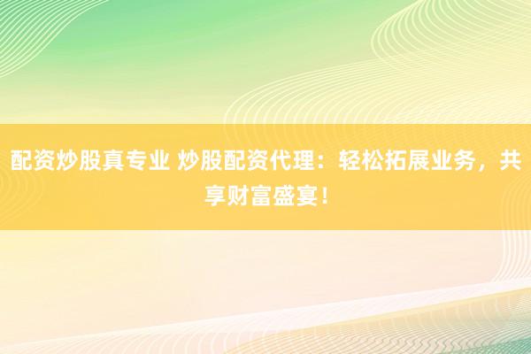 配资炒股真专业 炒股配资代理：轻松拓展业务，共享财富盛宴！