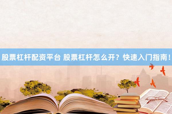 股票杠杆配资平台 股票杠杆怎么开？快速入门指南！