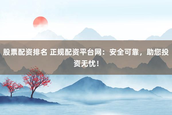 股票配资排名 正规配资平台网：安全可靠，助您投资无忧！