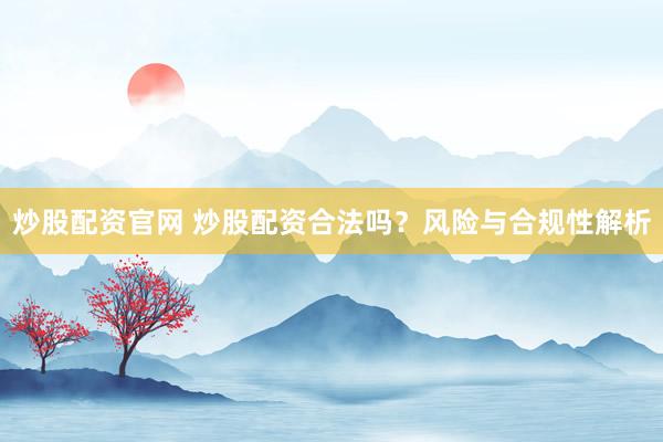 炒股配资官网 炒股配资合法吗？风险与合规性解析