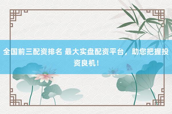 全国前三配资排名 最大实盘配资平台，助您把握投资良机！