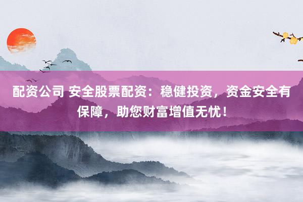 配资公司 安全股票配资：稳健投资，资金安全有保障，助您财富增值无忧！