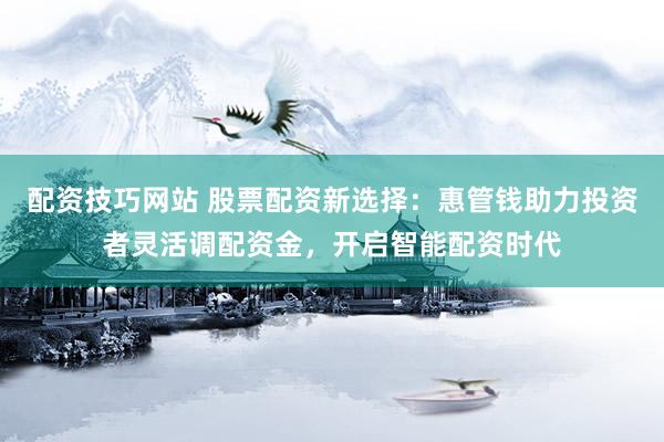 配资技巧网站 股票配资新选择：惠管钱助力投资者灵活调配资金，开启智能配资时代