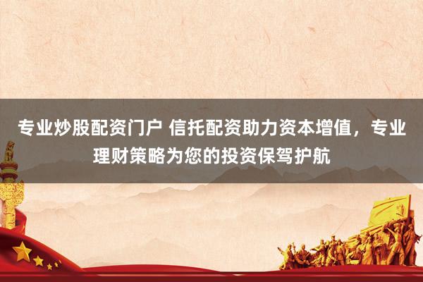 专业炒股配资门户 信托配资助力资本增值，专业理财策略为您的投资保驾护航