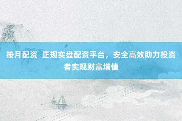 按月配资  正规实盘配资平台，安全高效助力投资者实现财富增值