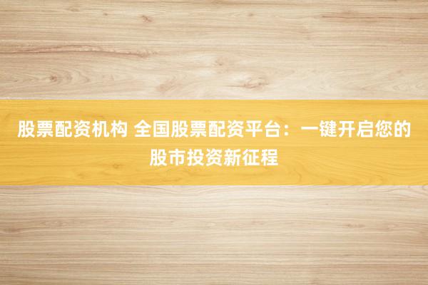 股票配资机构 全国股票配资平台：一键开启您的股市投资新征程