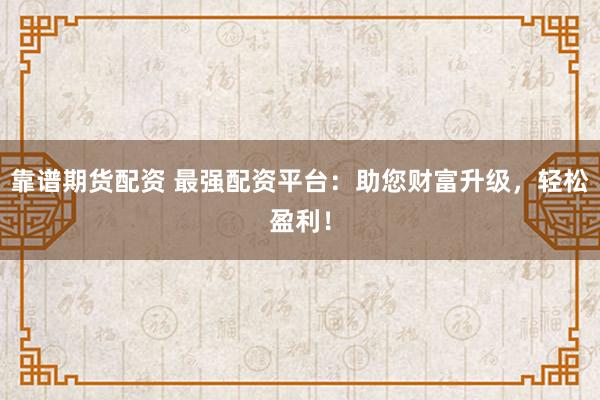 靠谱期货配资 最强配资平台：助您财富升级，轻松盈利！