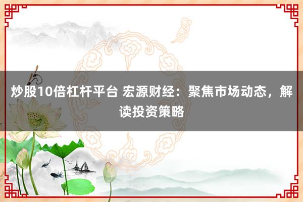 炒股10倍杠杆平台 宏源财经：聚焦市场动态，解读投资策略