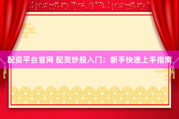 配资平台官网 配资炒股入门：新手快速上手指南