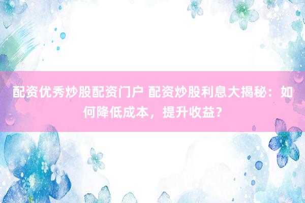 配资优秀炒股配资门户 配资炒股利息大揭秘：如何降低成本，提升收益？