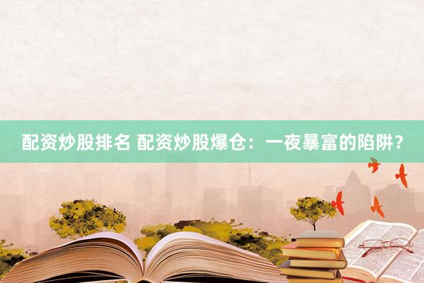 配资炒股排名 配资炒股爆仓：一夜暴富的陷阱？