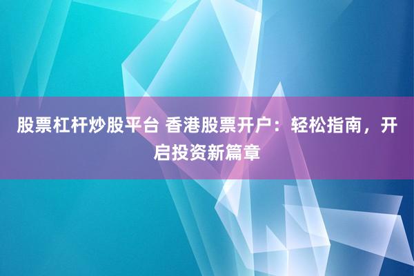 股票杠杆炒股平台 香港股票开户：轻松指南，开启投资新篇章