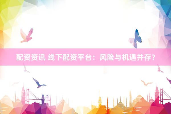 配资资讯 线下配资平台：风险与机遇并存？