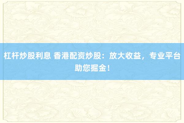 杠杆炒股利息 香港配资炒股：放大收益，专业平台助您掘金！