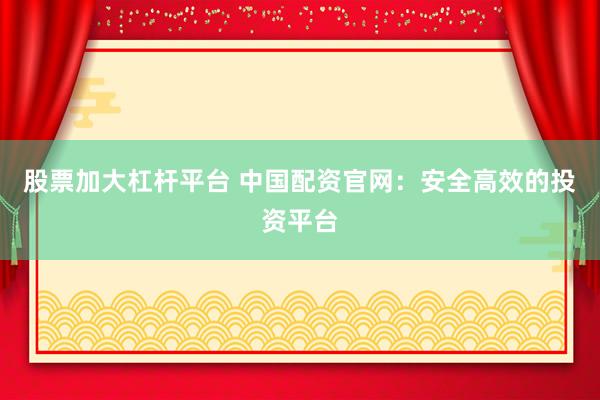 股票加大杠杆平台 中国配资官网：安全高效的投资平台
