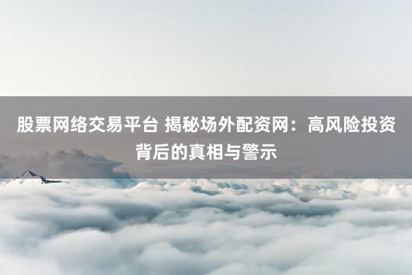 股票网络交易平台 揭秘场外配资网：高风险投资背后的真相与警示