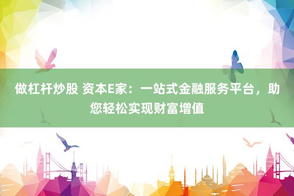 做杠杆炒股 资本E家：一站式金融服务平台，助您轻松实现财富增值