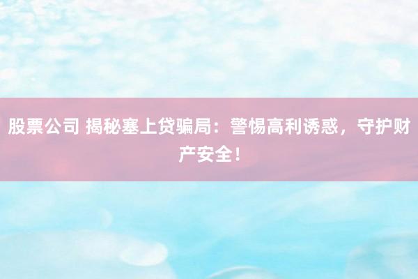 股票公司 揭秘塞上贷骗局：警惕高利诱惑，守护财产安全！