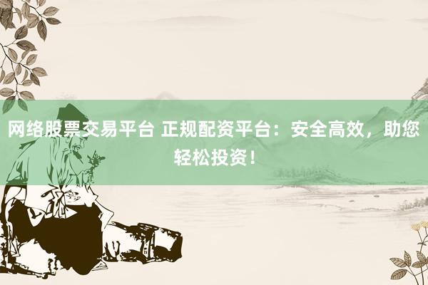 网络股票交易平台 正规配资平台：安全高效，助您轻松投资！