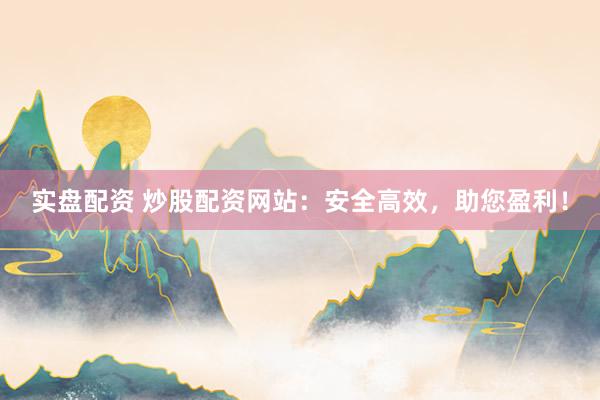 实盘配资 炒股配资网站：安全高效，助您盈利！