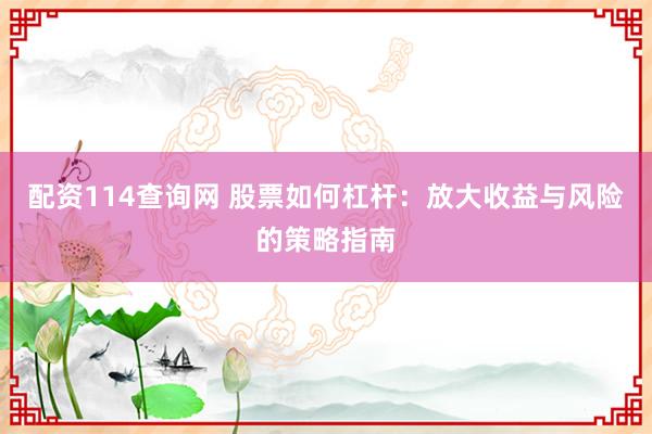 配资114查询网 股票如何杠杆：放大收益与风险的策略指南