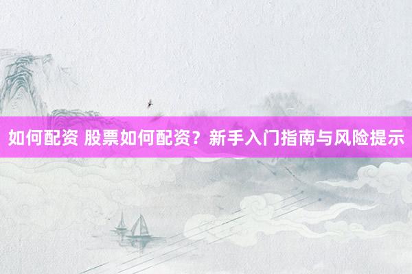 如何配资 股票如何配资？新手入门指南与风险提示