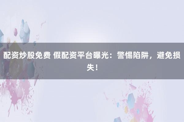 配资炒股免费 假配资平台曝光：警惕陷阱，避免损失！