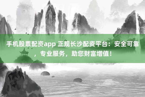 手机股票配资app 正规长沙配资平台：安全可靠，专业服务，助您财富增值！