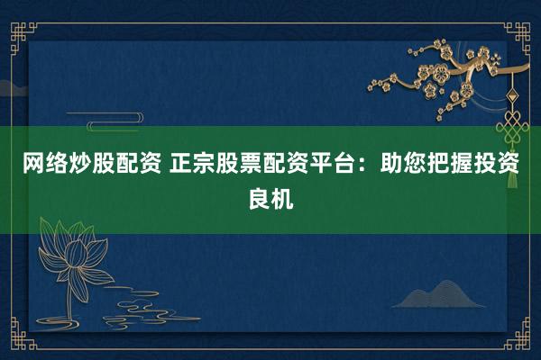 网络炒股配资 正宗股票配资平台：助您把握投资良机
