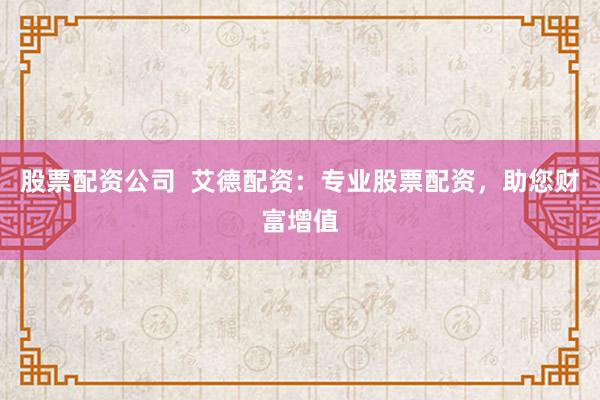 股票配资公司  艾德配资：专业股票配资，助您财富增值