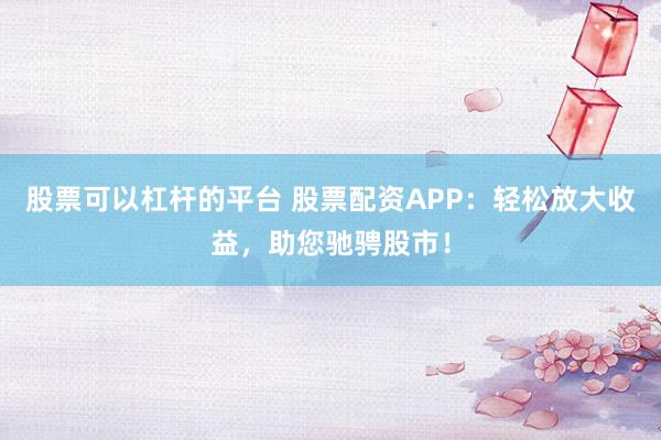 股票可以杠杆的平台 股票配资APP：轻松放大收益，助您驰骋股市！