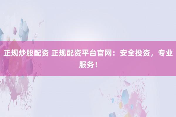 正规炒股配资 正规配资平台官网：安全投资，专业服务！