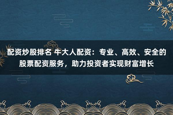 配资炒股排名 牛大人配资：专业、高效、安全的股票配资服务，助力投资者实现财富增长