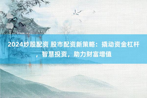 2024炒股配资 股市配资新策略：撬动资金杠杆，智慧投资，助力财富增值