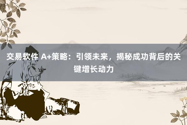交易软件 A+策略：引领未来，揭秘成功背后的关键增长动力