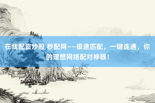 在线配资炒股 秒配网——极速匹配，一键连通，你的理想网络配对神器！