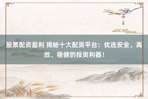 股票配资盈利 揭秘十大配资平台：优选安全、高效、稳健的投资利器！