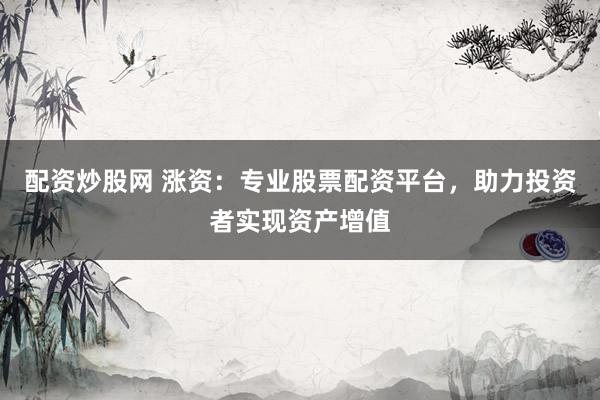 配资炒股网 涨资：专业股票配资平台，助力投资者实现资产增值