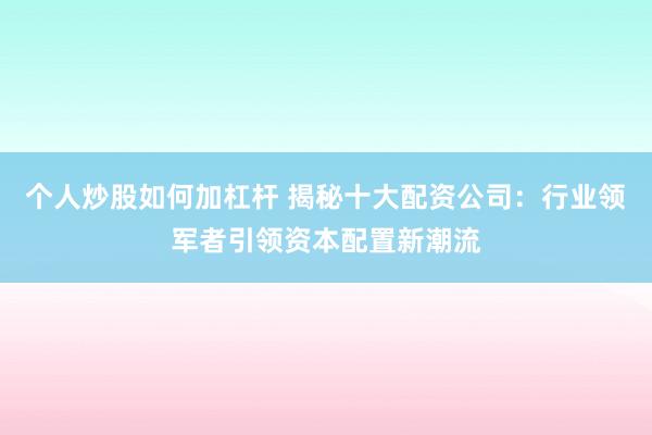 个人炒股如何加杠杆 揭秘十大配资公司：行业领军者引领资本配置新潮流